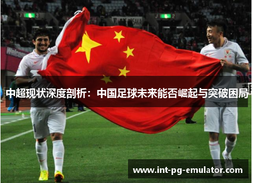 中超现状深度剖析：中国足球未来能否崛起与突破困局