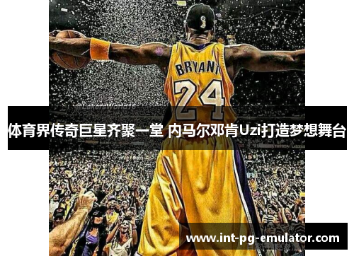 体育界传奇巨星齐聚一堂 内马尔邓肯Uzi打造梦想舞台