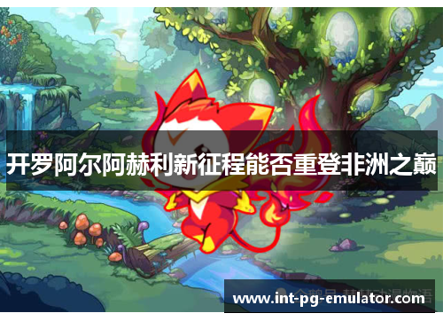 开罗阿尔阿赫利新征程能否重登非洲之巅