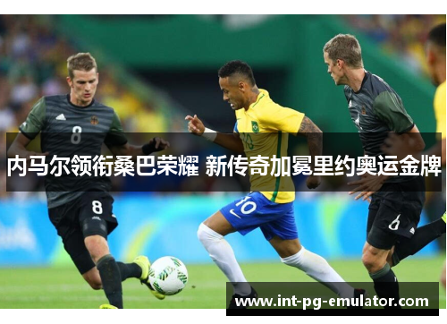 内马尔领衔桑巴荣耀 新传奇加冕里约奥运金牌